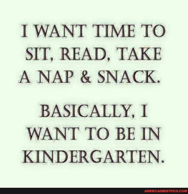 I WANT TIME TO SIT, READ, TAKE A NAP & SNACK.
BASICALLY, I WANT TO BE IN KINDERGARTEN.