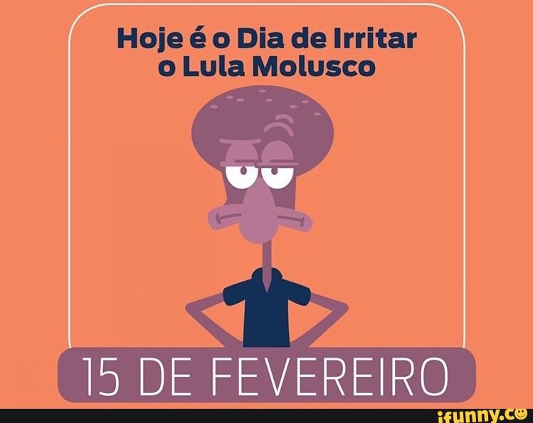 Hoje é o Dia de Irritar
o Lula Molusco
At A
15 DE FEVEREIRO