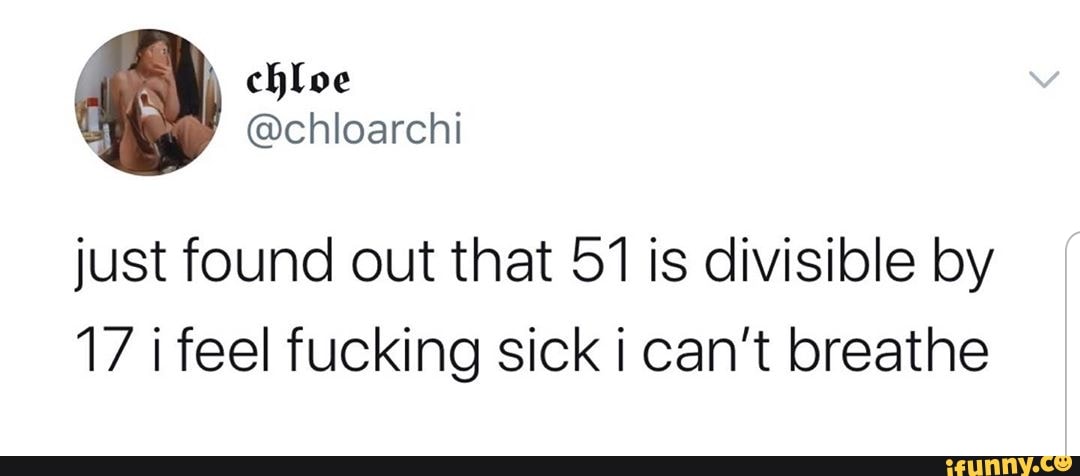 just found out that 51 is divisible by
17 i feel fucking sick i can't breathe