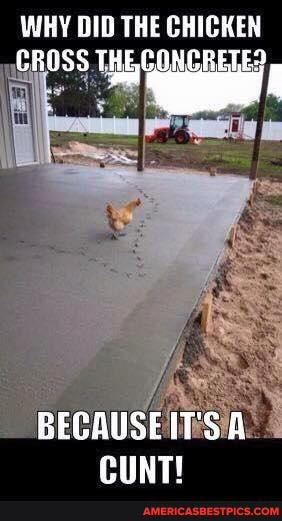 WHY DID THE GHIGHEN CROSS THE CONCRETE?
BECAUSE ITS A CUNTT