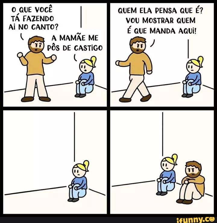 O QUE VOCÊ TÁ FAZENDO Ai NO CANTO?
A MAMÃE ME PÔS DE CASTIGO
QUEM ELA PENSA QUE É?
VOU MOSTRAR QUEM É QUE MANDA AQUi!
