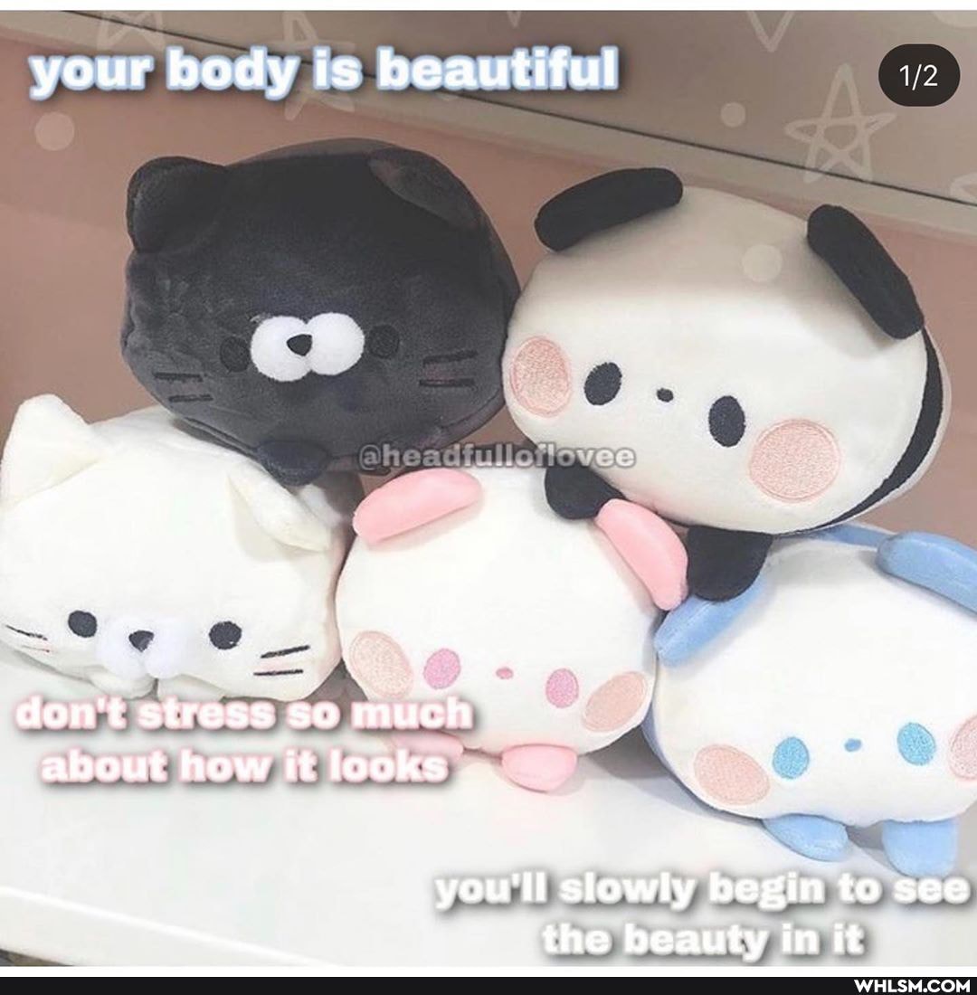 your body is beautiful
don't stress so much about how it looks
you'll slowly begin to see
- the beauty in it