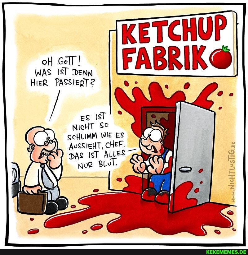 KETCHUP cr IIFABRIK@
WAS IST Denn
HieR PASSIERT?
/ es IsT
NicHT So
SCHLIMM WIE ES AUSSIEHT, CHEF.
Das IST NUR ALLES
