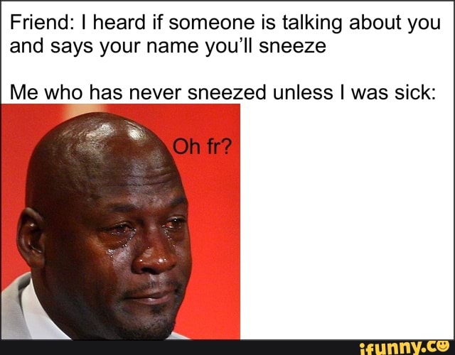 Friend: I heard if someone is talking about you
and says your name you'll sneeze
Me who has never sneezed unless I was sick: