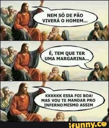 É, TEM QUE TER
UMA MARGARINA.
KKKKKK ESSA FOI BOA!
MAS VOU TE MANDAR PRO
INFERNO MESMO ASSIM.