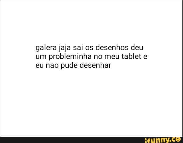 galera jaja sai os desenhos deu
um probleminha no meu tablet e
eu nao pude desenhar