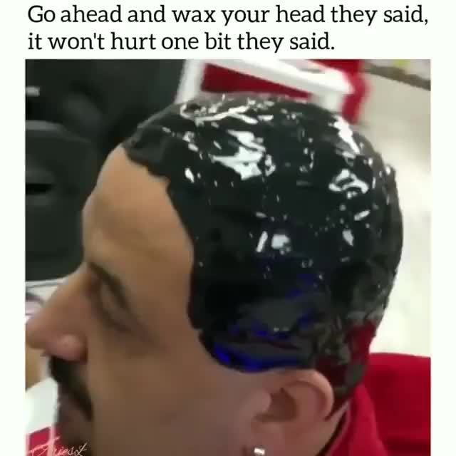 Go Ahead And Wax Your Head They Said It Won T Hurt One Bit They Said