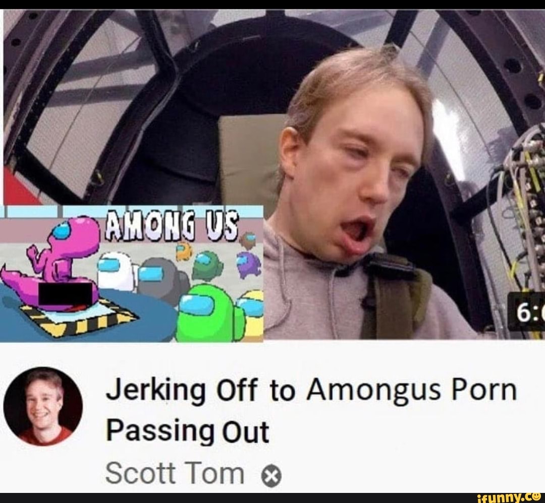 1080px x 998px - Jerking Off to Amongus Porn Passing Out Scott Tom - iFunny :)