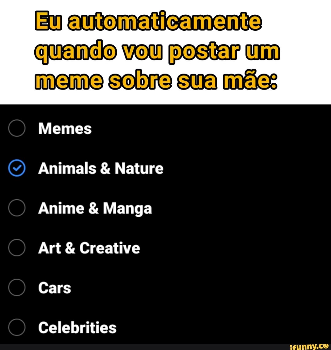 Eufautomaticamente)
vou postar
Memes
Animals & Nature
Anime & Manga
Art & Creative
Cars
Celebrities