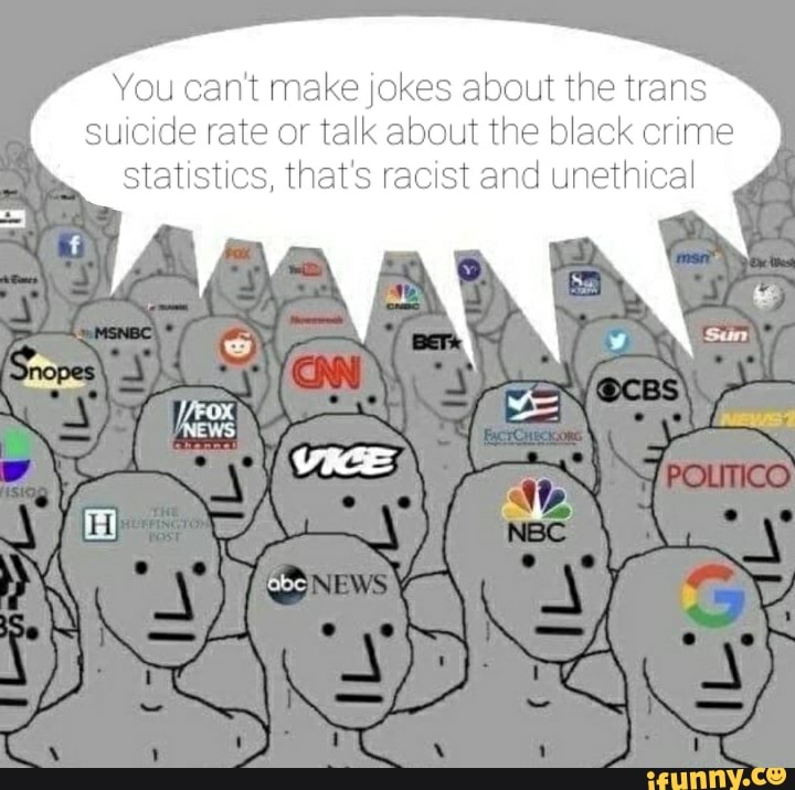 You can't make jokes about the trans suicide rate or talk about the black crime statistics, that's racist and unethical
VICE