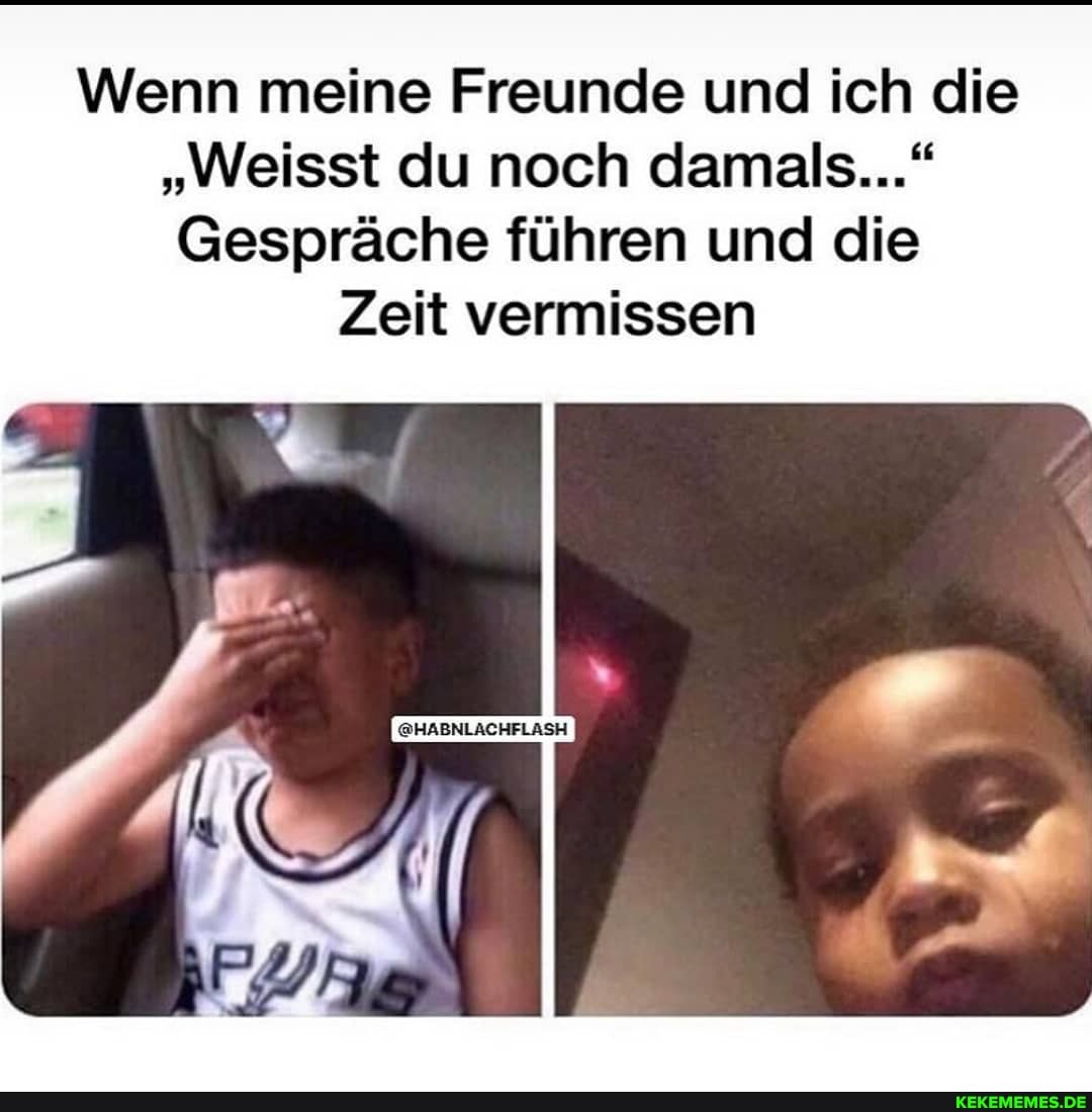 Wenn meine Freunde und ich die
"Weisst du noch damals..."
Gespräche führen und die
Zeit vermissen