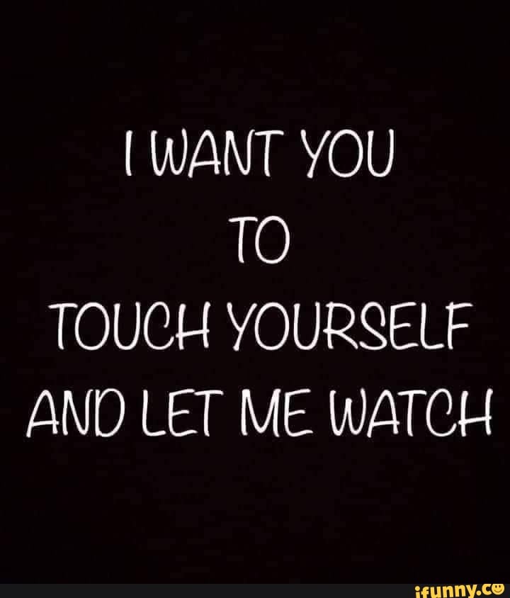 want-you-to-touch-yourself-and-let-me-watch-ifunny