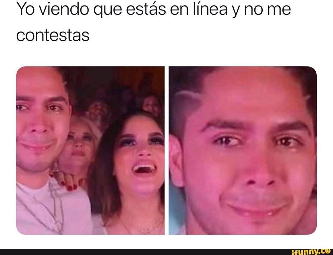Yo viendo que estás en línea y no me
contestas