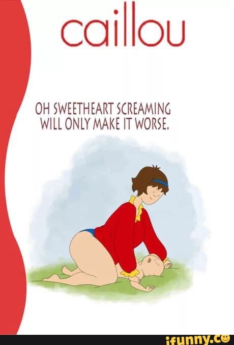 coillou OH SWEETHEART S(REAMING WILL ONLY MAKE IT WORSE. 