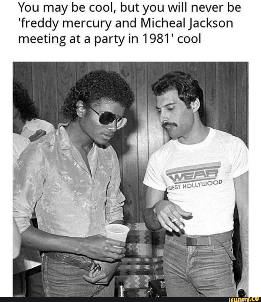 You may be cool, but you will never be
'freddy mercury and Micheal Jackson
meeting at a party in 1981' cool