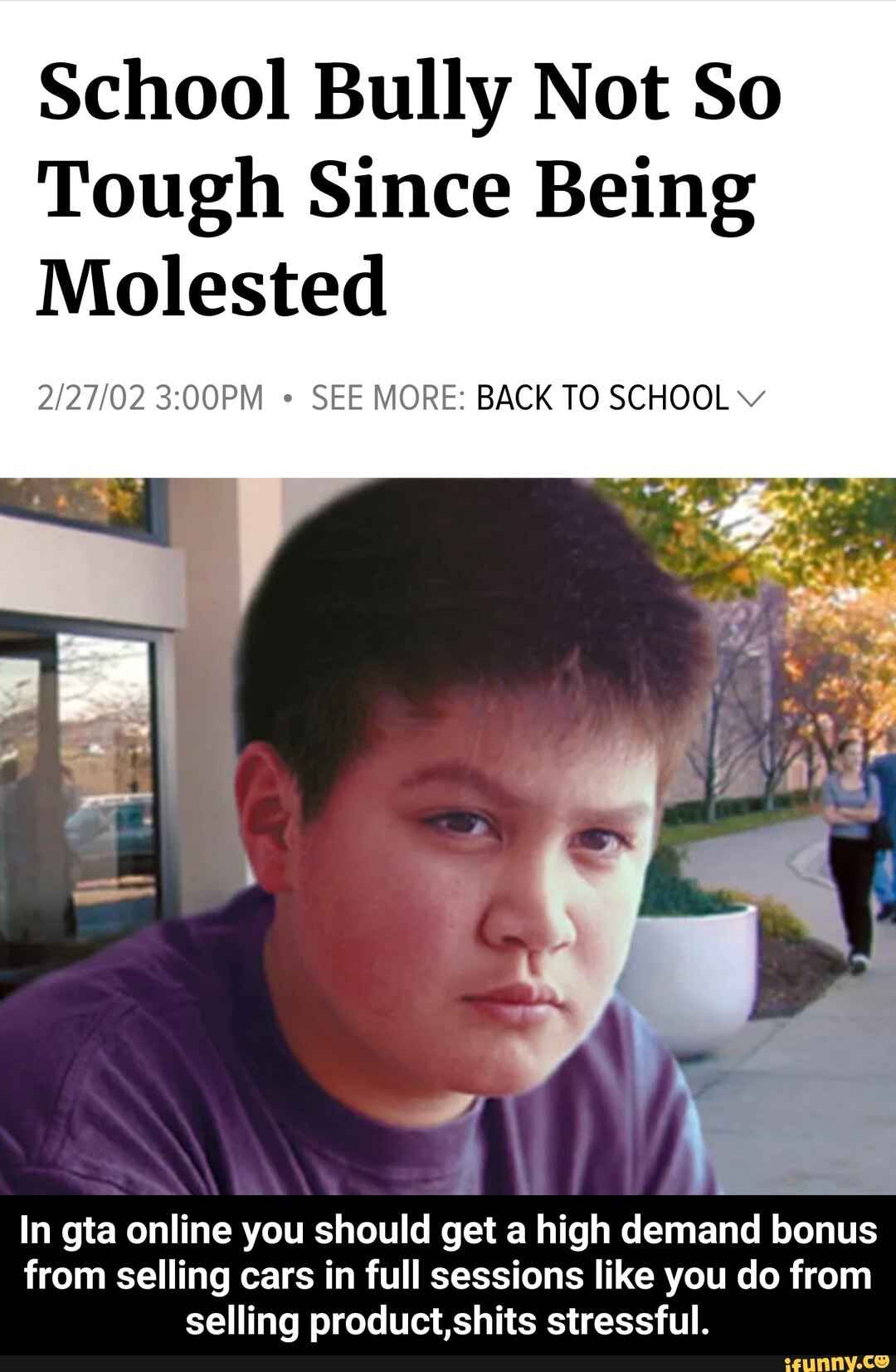 School Bully Not So
Tough Since Being
Molested
SEE MORE: BACK TO SCHOOL Vv
In gta online you should get a high demand bonus
from selling cars in full sessions like you do from
selling product,shits stressful. - In gta online you should get a high demand bonus from selling cars in full sessions like you do from selling product,shits stressful.