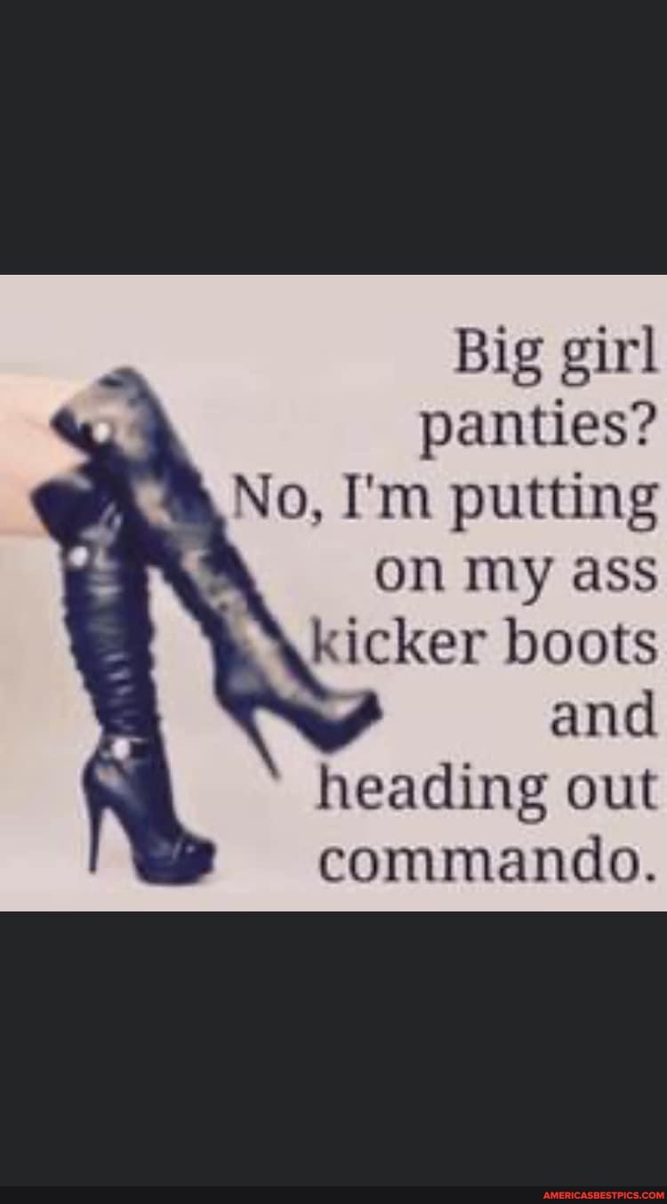 Big Girl panties no I'm putting on my ass kicker boots and heading