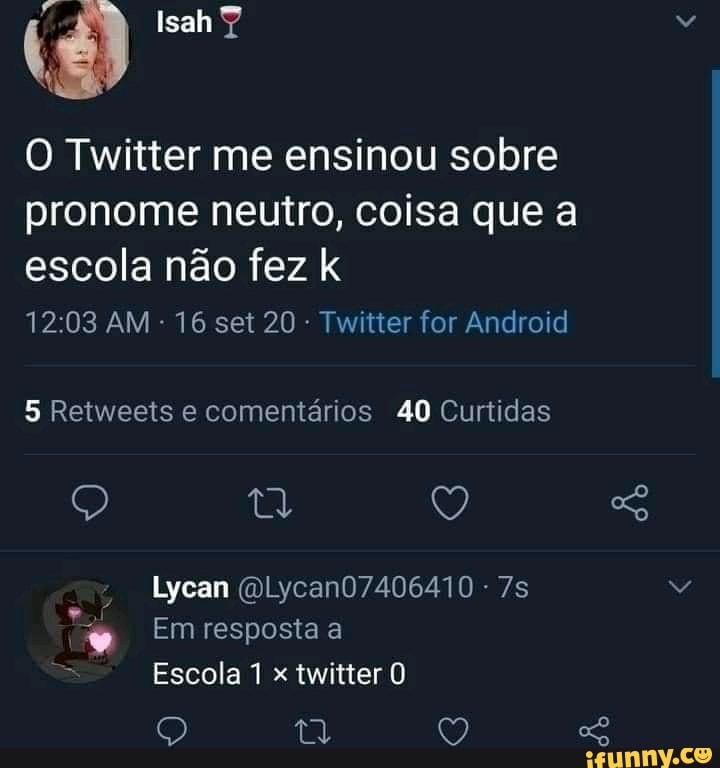 é) Isah
O Twitter me ensinou sobre
pronome neutro, coisa que a escola não fez k
AM - 16 set 20 - Twitter for Android
5 Retweeis e comentários 40 Curtidas
Q Q
Lycan (QLycan07406410 -
Em t resposta a
Escola x twitter O
ta