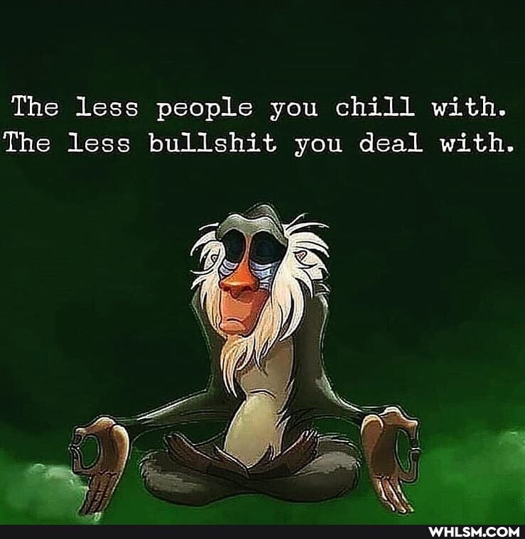 The less people you chill with.
The less bullshit you deal with.
Ye
