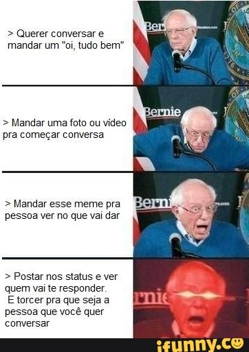 Querer conversar e
mandar um "oi, tudo bem" Mandar uma foto ou vídeo
pra começar conversa Mandar esse meme pra
pessoa ver no que vai dar Postar nos status e ver
quem vai te responder.
E
torcer pra que seja a
pessoa que vocé quer
conversar