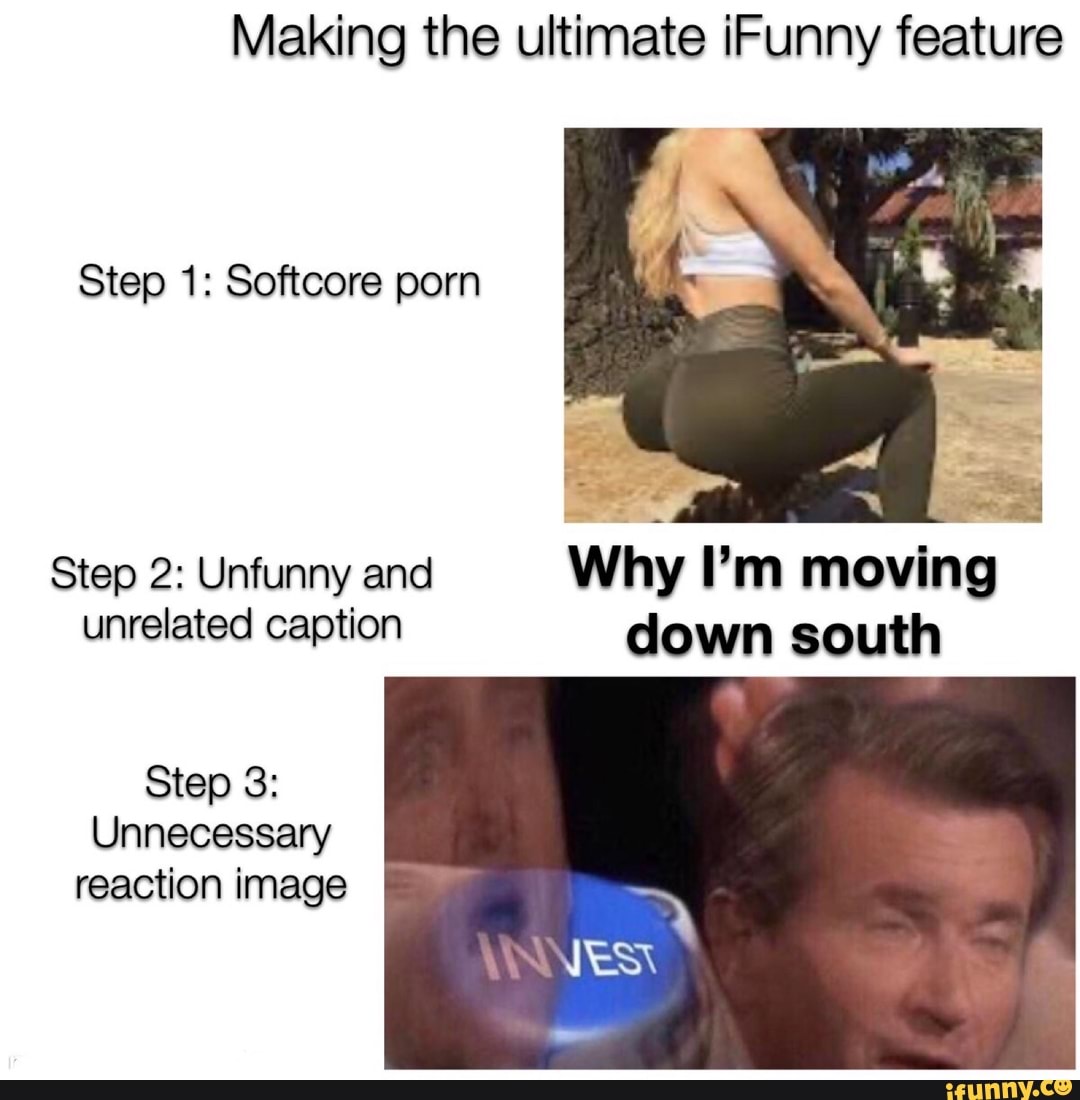 Making the ultimate iFunny feature
Step 1: Softcore porn
Step 2: Unfunny and Why Pm moving
unrelated caption down south
Step 3:
Unnecessary
reaction image