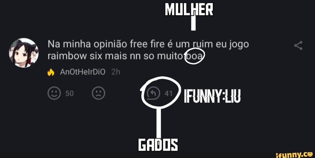 MULHER
Na minha opinião free fire é um ruim eu jogo raimbow six mais nn so muito
AnOtHelrDiO
IFUNNY-LIU
GADOS