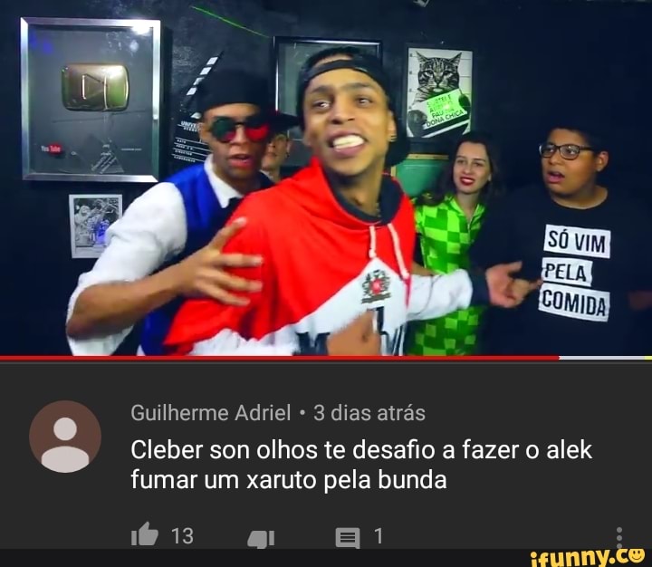 Guilherme Adriel 3 dias atrás
Cleber son olhos te desafio a fazer o alek
fumar um xaruto pela bunda