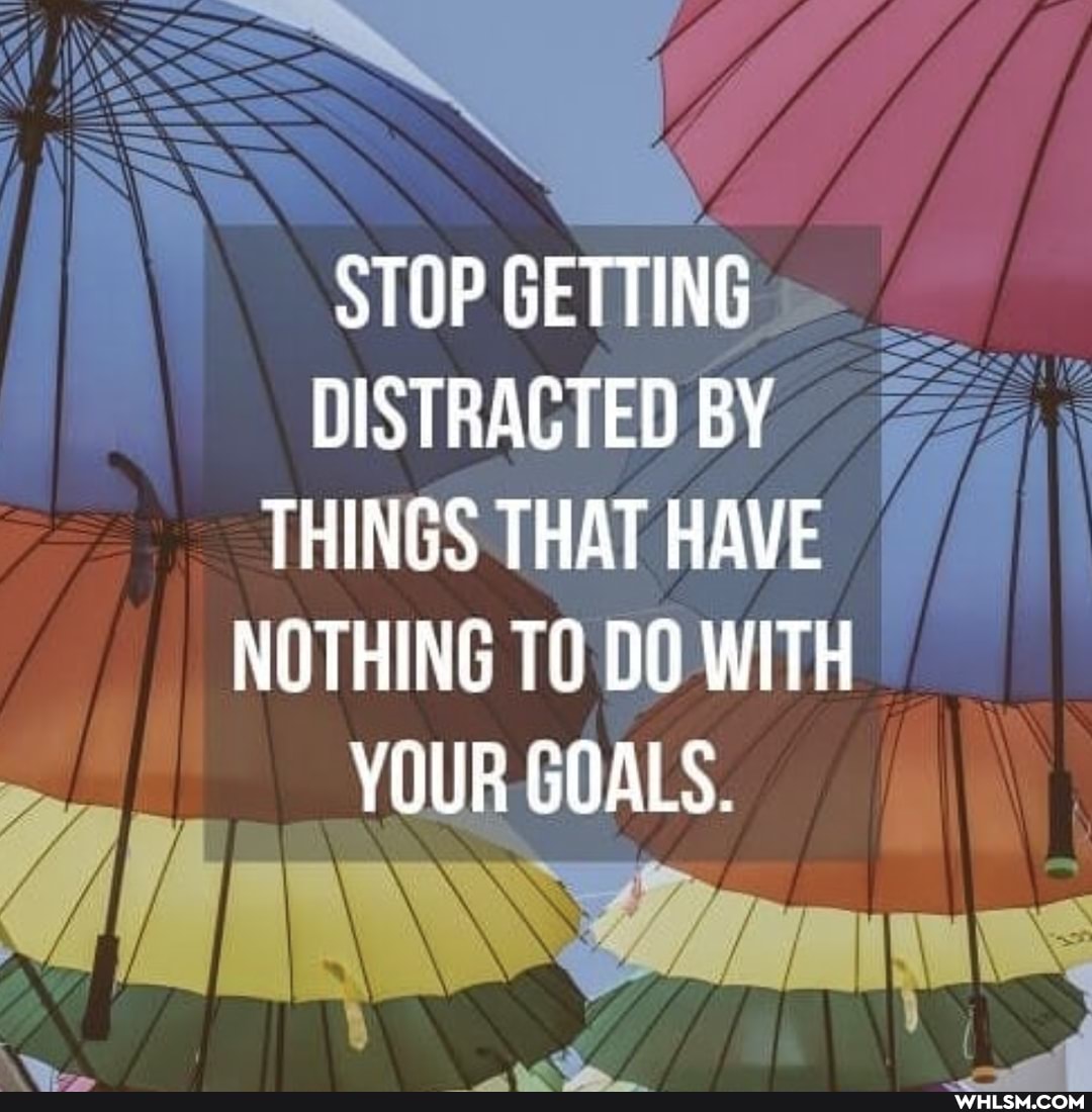 STOP GETTING DISTRACTED BY THINGS THAT HAVE NOTHING DO WITH YOUR GOALS.