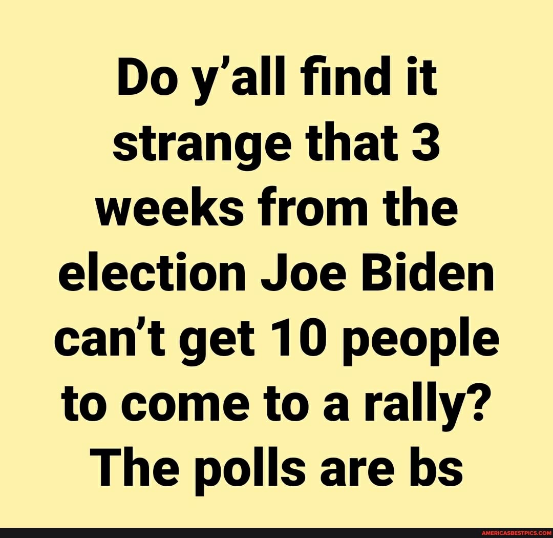 Do y'all find it strange that 3 weeks from the election Joe Biden can't get 10 people to come to a rally?
The polls are bs