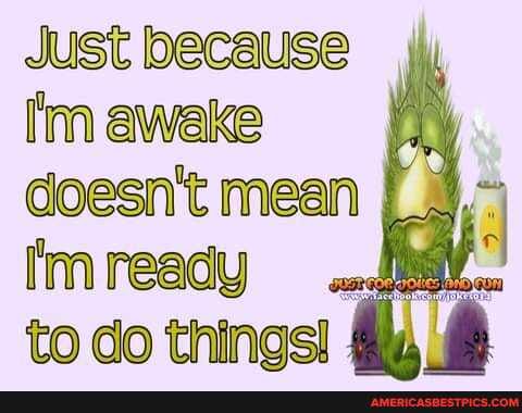 Just because im awake doesn't mean I in and to Go things!