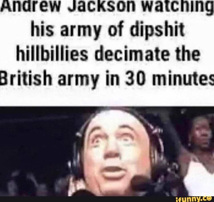 ANGrew JaCKson waicning his army of it hillbillies decimate the
British army in 30 minutes