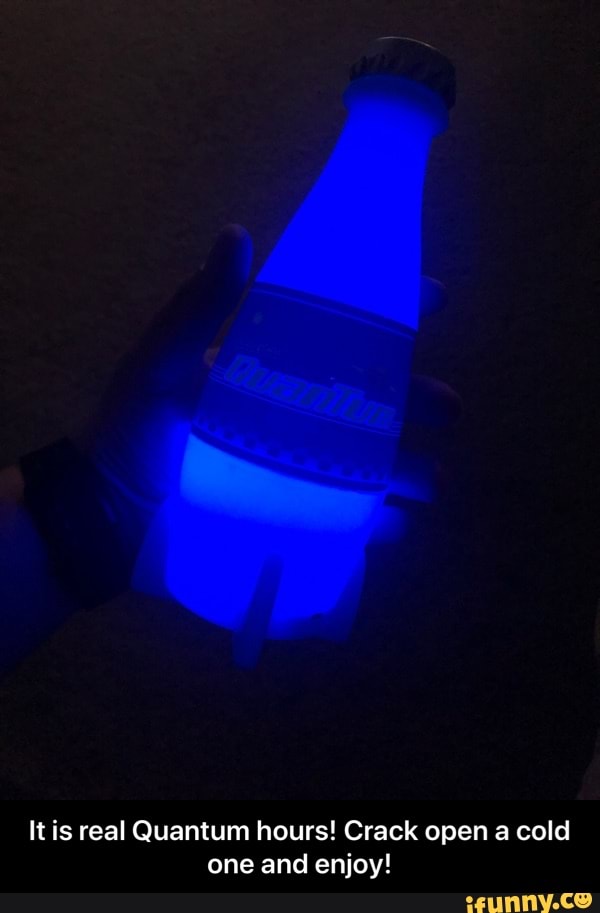 It is real Quantum hours! Crack open a cold
one and enjoy! - It is real Quantum hours! Crack open a cold one and enjoy!