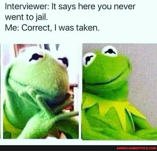 Interviewer: It says here you never went to jail.
Me: Correct, I was taken.
lp
\roar