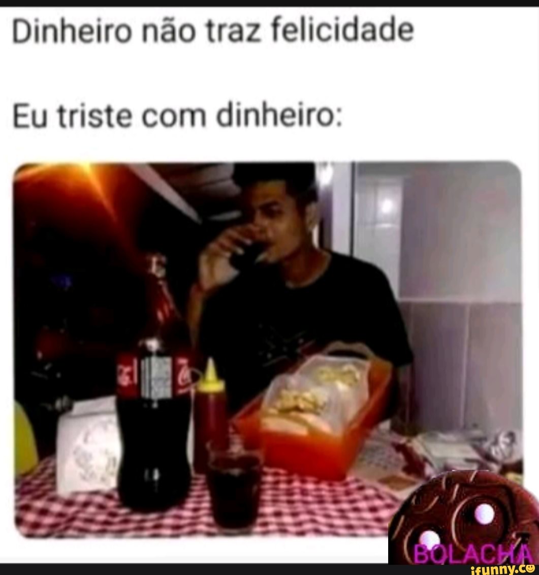 Dinheiro não traz felicidade
Eu triste com dinheiro
