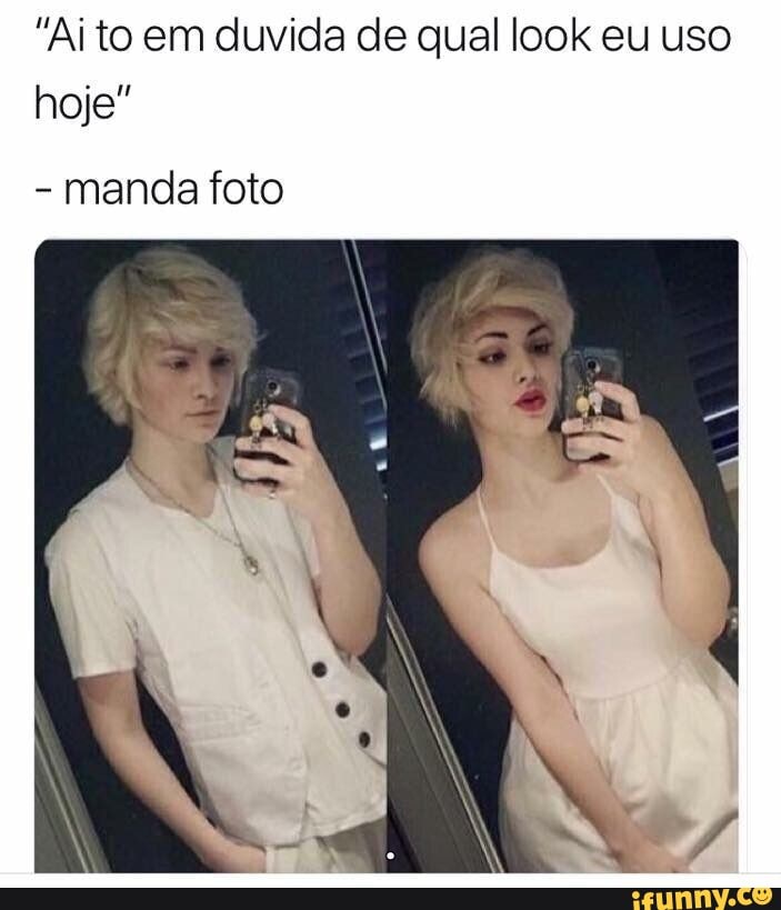 "Ai to em duvida de qual look eu uso hoje"
- manda foto