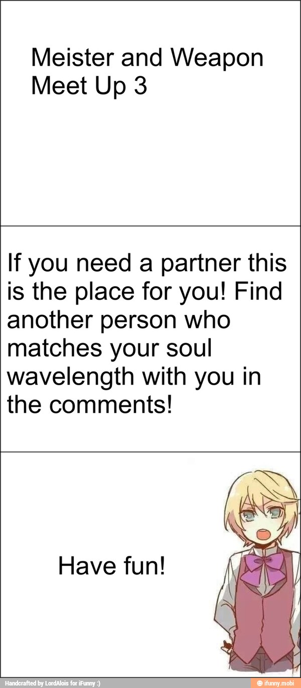 Meister and Weapon
Meet Up 3
If you need a partner this
is the place for you! Find
another person who
matches your soul
wavelength with you in
the comments!
Have fun!