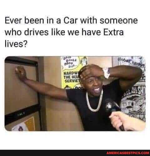 Ever been in a Car with someone who drives like we have Extra lives?