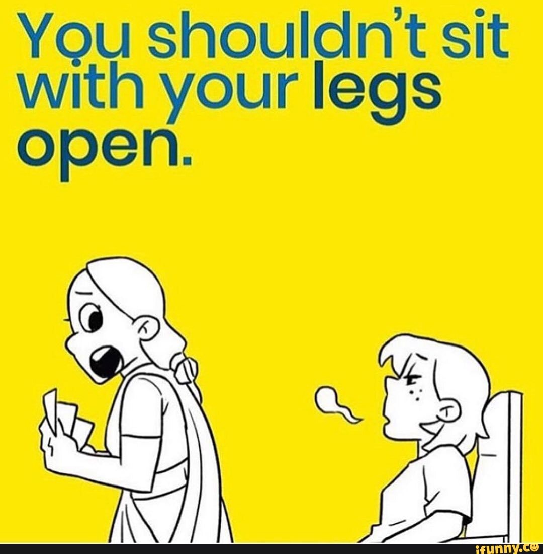 You shouldnt sit with your legs open. iFunny