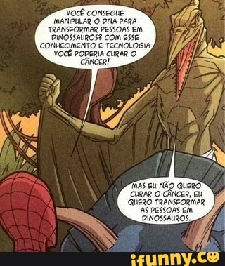 VOCÊ conseGue
ANULAR O DNA PARA TRANSCORMAR PESSOAS Em
DINOSSAIROS? COM ESSE CONHECIMENTO E TECNOLOGIA VOCÊ PODERIA CURAR O
MAs Eu AÃO QueRO"
CURAR O CÂNCER EU
GUERO TRANSEORMAR AS PESSOAS EM DINOSSALROS,