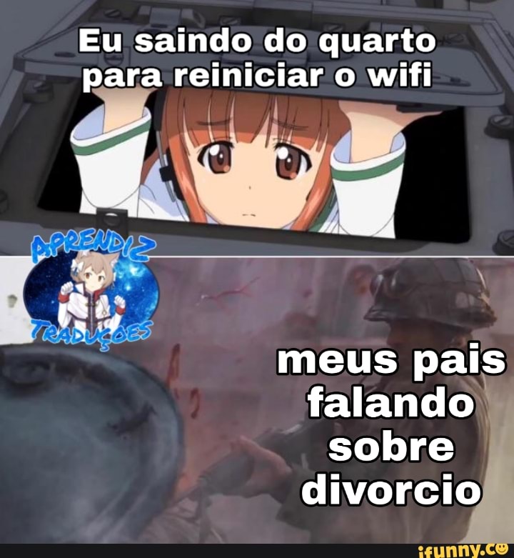 Eu saindo do quarto
para reiniciar o wifi
us 9
2
meus pais
falando à
sobre
divorcio