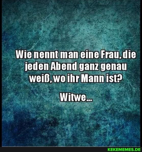 Wie nennt man eine Frau, die jeden Abend ganz genau weiß, wo ihr Mann ist?
Witwe.