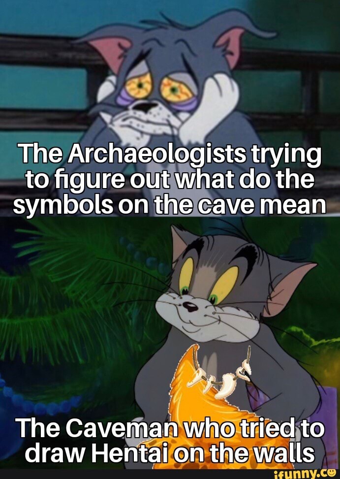 The Archaeologists trying to figure out what do the symbols on the cave mean
The Caveman who tried to draw Hentai on the walls