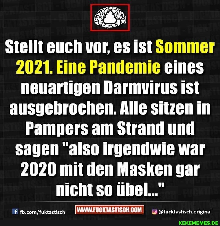 Stellt euch vor, es ist Sommer
2021. Eine Pandemie eines neuartigen Darmvirus ist ausgehrochen. Alle sitzen in
Pampers am Strand und sagen "also irgendwie war
2020 mit den Masken gar
nicht so übel..." nICHT SO UDEN...
@fucktastisch.