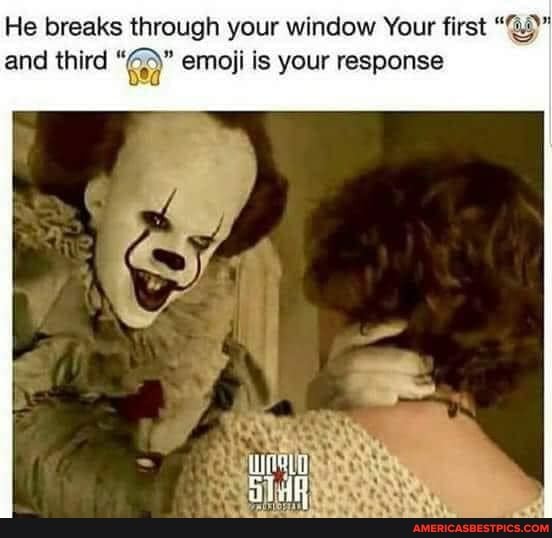 He breaks through your window Your first " and third emoji is your response