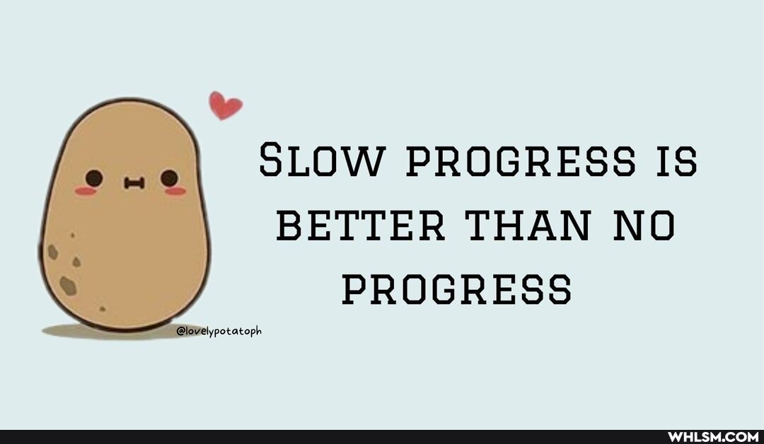 SLOW PROGRESS IS BETTER THAN NO PROGRESS
ypotatopl