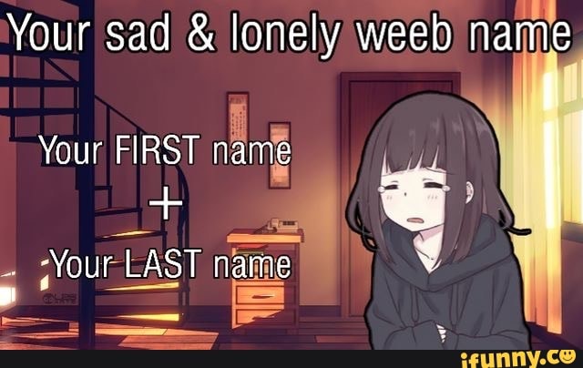 mu
Your sad lonely weeb ain
a