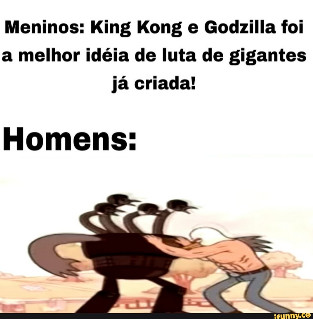 Meninos: King Kong e Godzilla foi a melhor idéia de luta de gigantes já criada!
Homens: