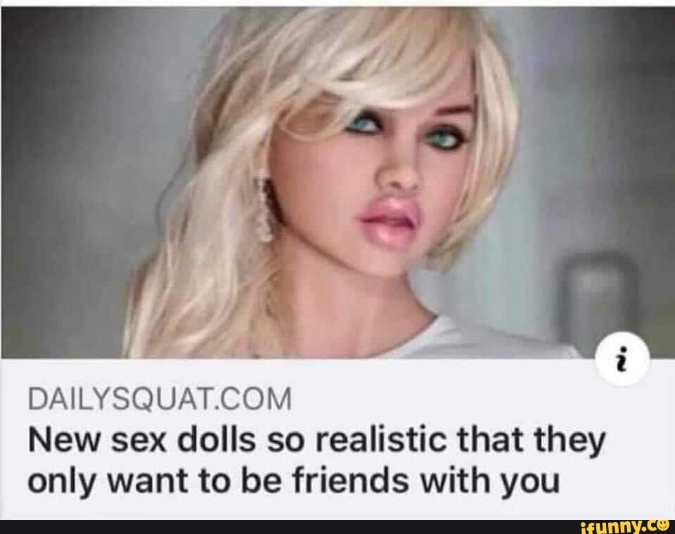 New Sex Dolls So Realistic That They Only Want To Be Friends With You Ifunny 