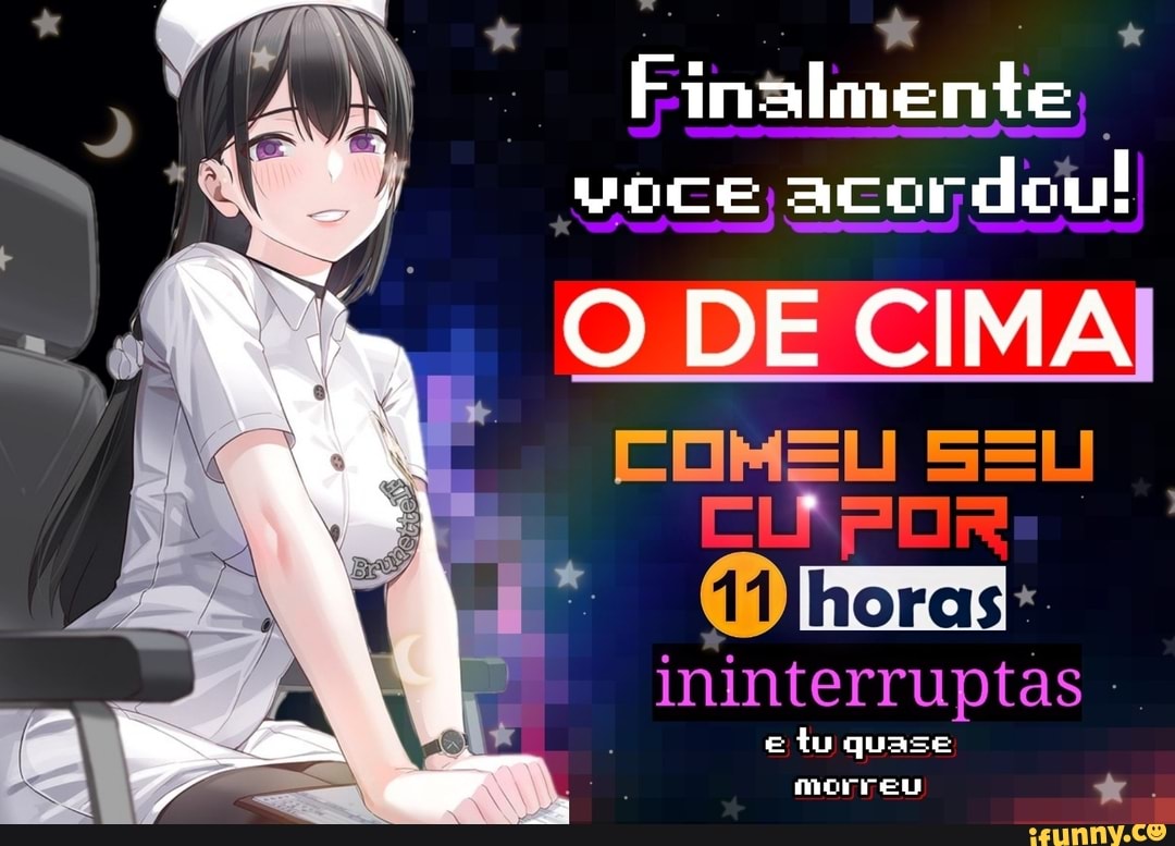 Finalmente voce acordou
O DE CIMA
COMEU
ininterruptas
e tu quase morreu