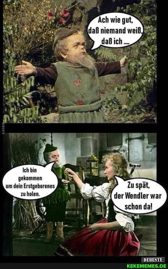 Ich bin gekommen
zu holen.
um dein Erstgeborenes,
der Wendler war
schon da!